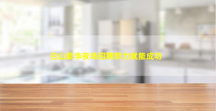 白山豪华夜场招聘努力就能成功